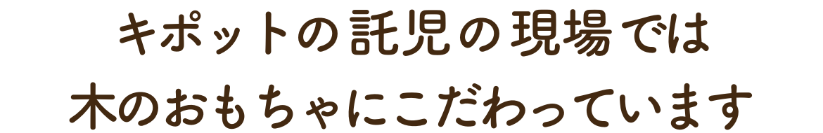 キポットの託児の現場では木のおもちゃにこだわっています。