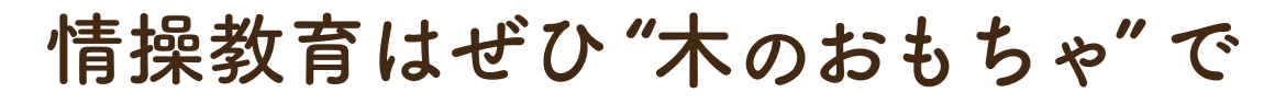 全国のパパさんママさんに伝えたい。情操教育はぜひ「木のおもちゃ」で