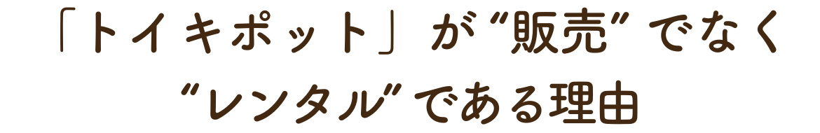 トイキポットが「販売」でなく「レンタル」である理由