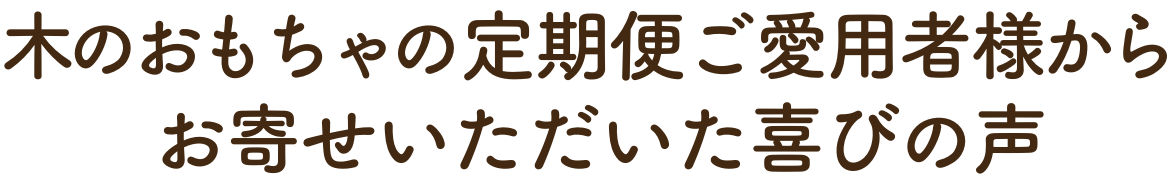 木のおもちゃの定期便「トイキポット」ご愛用者様からお寄せいただいた喜びの声