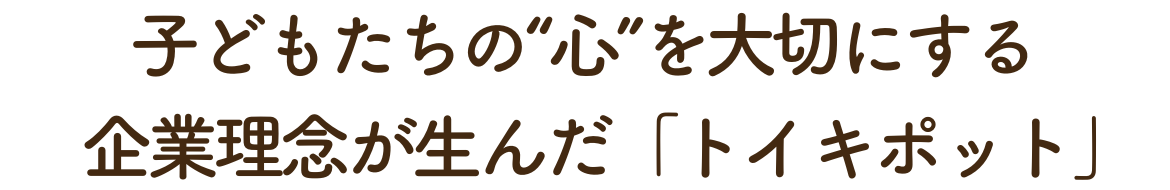 子どもたちの“心”を大切にする企業理念が生んだ「トイキポット」