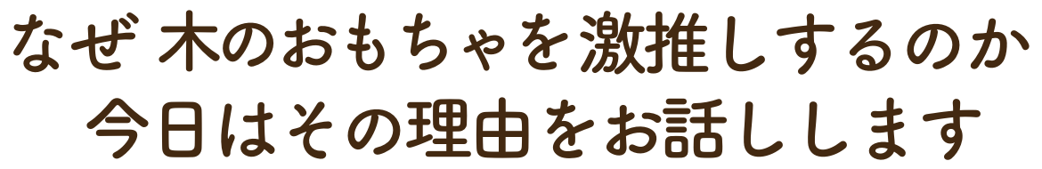 なぜキポットでは木のおもちゃを激推しするのか。今日はその理由をお話しします。